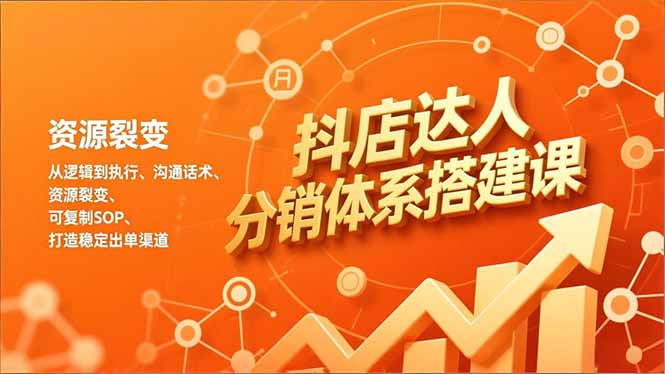 抖店达人分销体系搭建课,从逻辑到执行、沟通话术、资源裂变,可复制SOP,打造稳定出单渠道-优优云网创