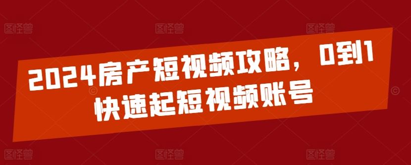 2024房产短视频攻略,0到1快速起短视频账号-优优云网创