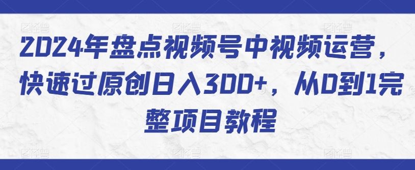 2024年盘点视频号中视频运营,快速过原创日入300+,从0到1完整项目教程-优优云网创