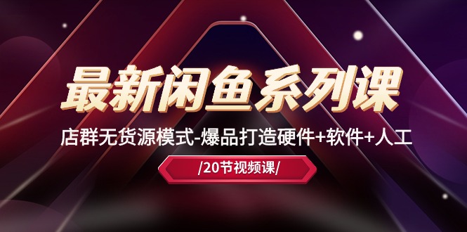 (10688期)最新闲鱼系列课,店群无货源模式-爆品打造硬件+软件+人工(20节课)-优优云网创