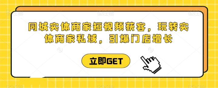 同城实体商家短视频获客直播课,玩转实体商家私域,引爆门店增长