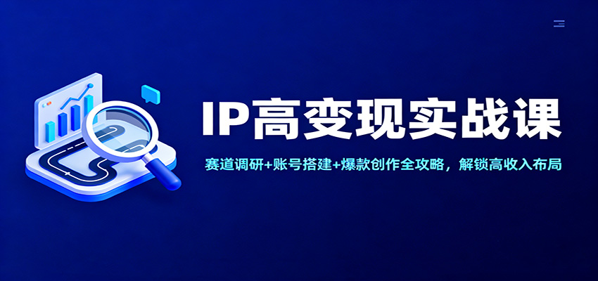 IP高变现实战课：赛道调研+账号搭建+爆款创作全攻略，解锁高收入布局-优优云网创