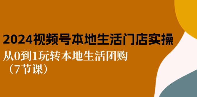 (10969期)2024视频号短视频本地生活门店实操:从0到1玩转本地生活团购(7节课)-优优云网创