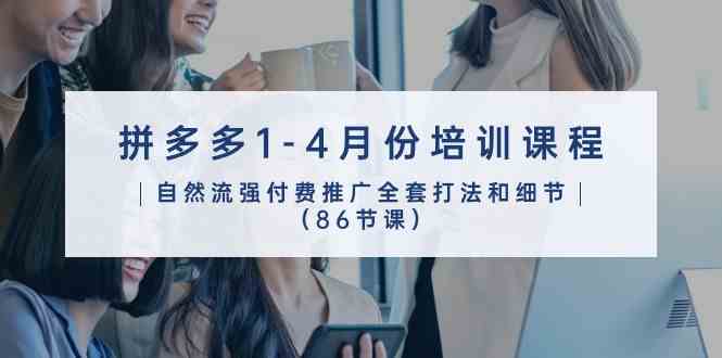 拼多多1-4月份培训课程,自然流强付费推广全套打法和细节(86节课)-优优云网创