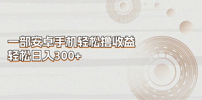 (11020期)一部安卓手机轻松撸收益,轻松日入300+-优优云网创