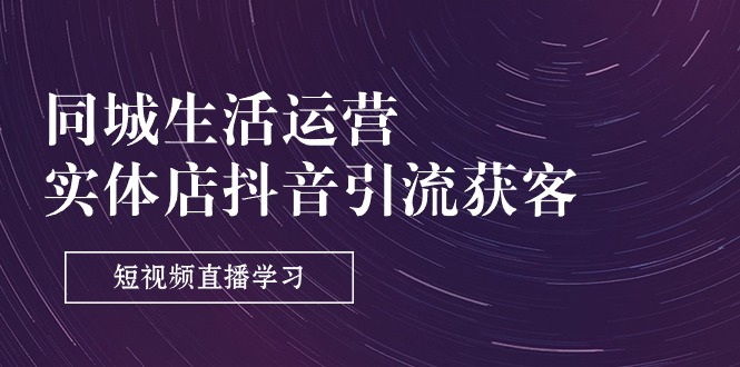 （11165期）同城生活运营-实体店抖音引流获客：短视频直播学习（9节课）-优优云网创