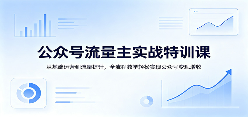 公众号流量主实战特训课:从基础运营到流量提升,全流程教学轻松实现公众号变现增收-优优云网创