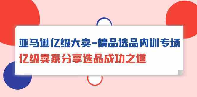 亚马逊亿级大卖精品选品内训专场,亿级卖家分享选品成功之道-优优云网创