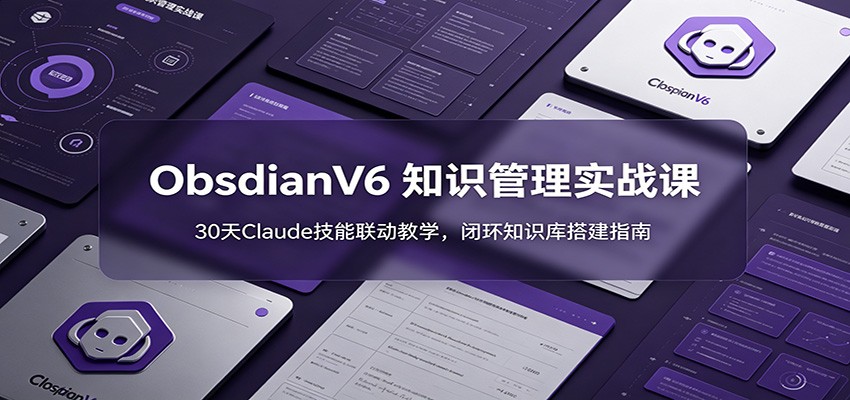 ObsidianV6 知识管理实战课:30天Claude技能联动教学,闭环知识库搭建指南-优优云网创