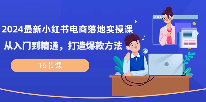 (10373期)2024最新小红书电商落地实操课,从入门到精通,打造爆款方法(16节课)-优优云网创