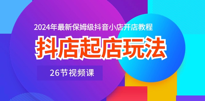 (10687期)抖店起店玩法,2024年最新保姆级抖音小店开店教程(26节视频课)-优优云网创