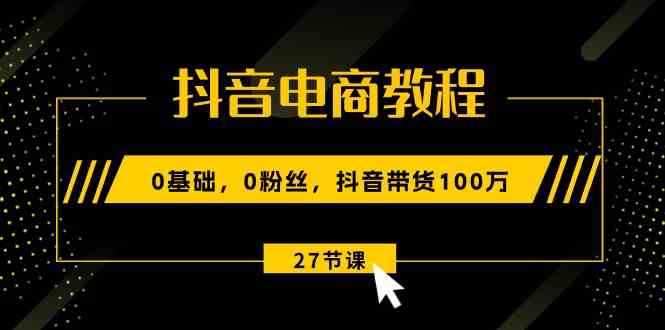 抖音电商教程：0基础，0粉丝，抖音带货100万（27节视频课）-优优云网创