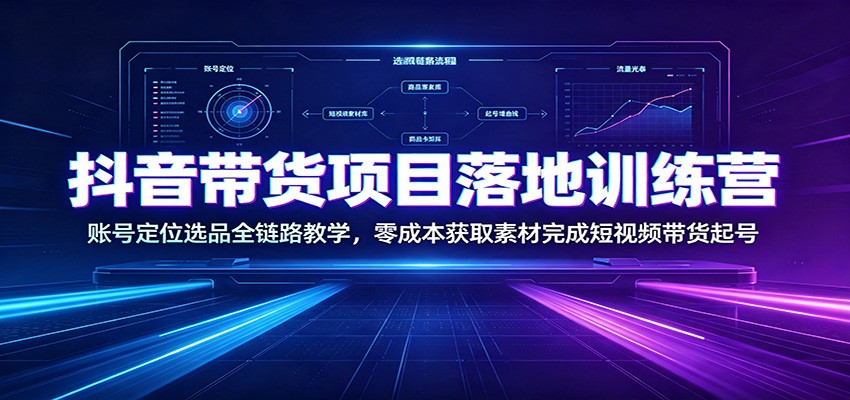 抖音带货项目落地训练营:账号定位选品全链路教学,零成本获取素材完成短视频带货起号-优优云网创
