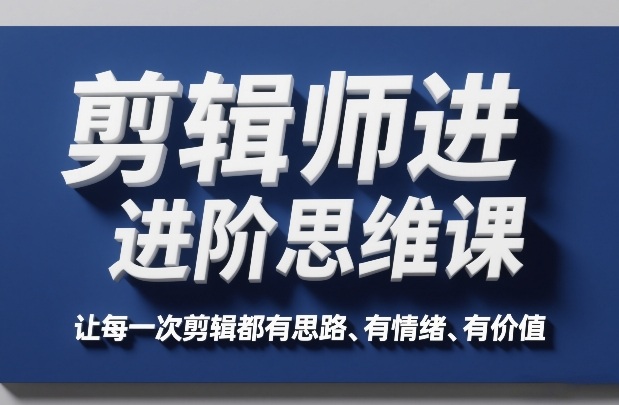 剪辑师进阶思维课,让每一次剪辑都有思路、有情绪、有价值-优优云网创