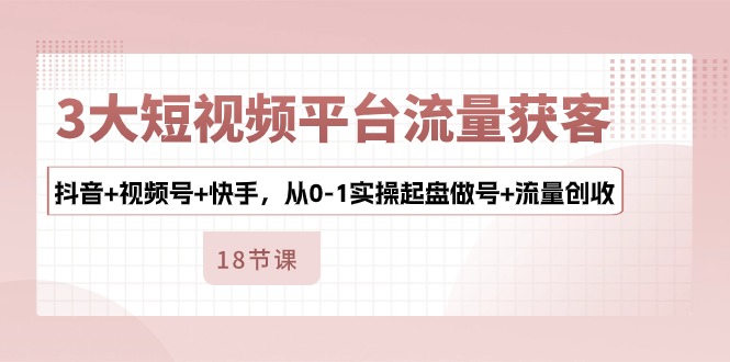 (10778期)3大短视频平台流量获客,抖音+视频号+快手,从0-1实操起盘做号+流量创收-优优云网创