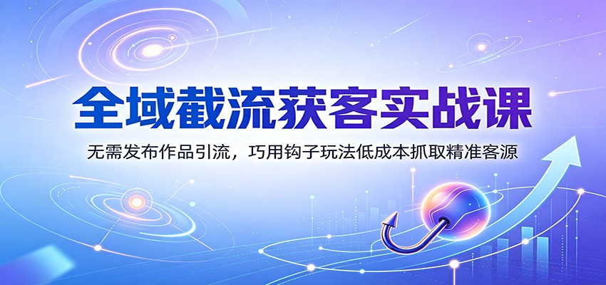 全域截流获客实战课：无需发布作品引流，巧用钩子玩法低成本抓取精准客源-优优云网创