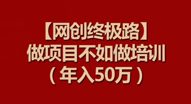 【网创终极路】做项目不如做项目培训,年入50万【揭秘】-优优云网创