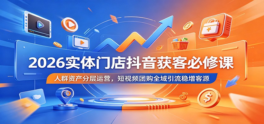 2026实体门店抖音获客必修课:人群资产分层运营,短视频团购全域引流稳增客源-优优云网创