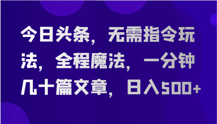今日头条,无需指令玩法,全程魔法,一分钟几十篇文章,日入500+-优优云网创