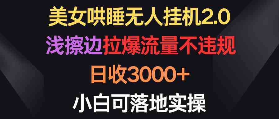 (9906期)美女哄睡无人挂机2.0,浅擦边拉爆流量不违规,日收3000+,小白可落地实操-优优云网创