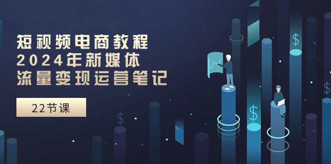 短视频电商教程:2024年新媒体流量变现运营笔记(25节课)-优优云网创