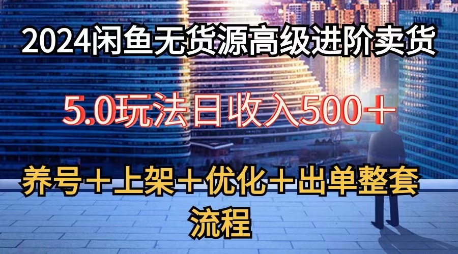 2024闲鱼无货源高级进阶卖货5.0,养号+选品+上架+优化+出单整套流程-优优云网创