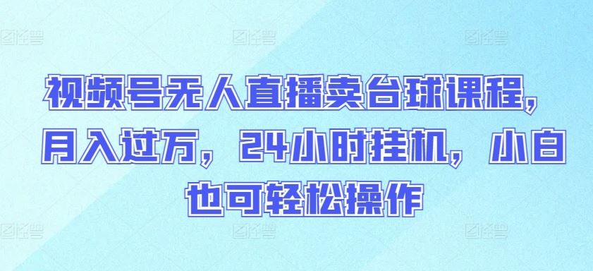 视频号无人直播卖台球课程,月入过万,24小时挂机,小白也可轻松操作【揭秘】-优优云网创