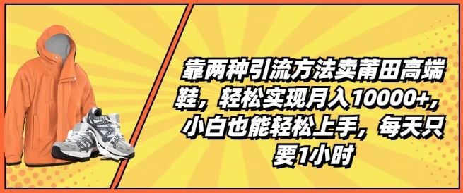 靠两种引流方法卖莆田高端鞋,轻松实现月入1W+,小白也能轻松上手,每天只要1小时【揭秘】-优优云网创