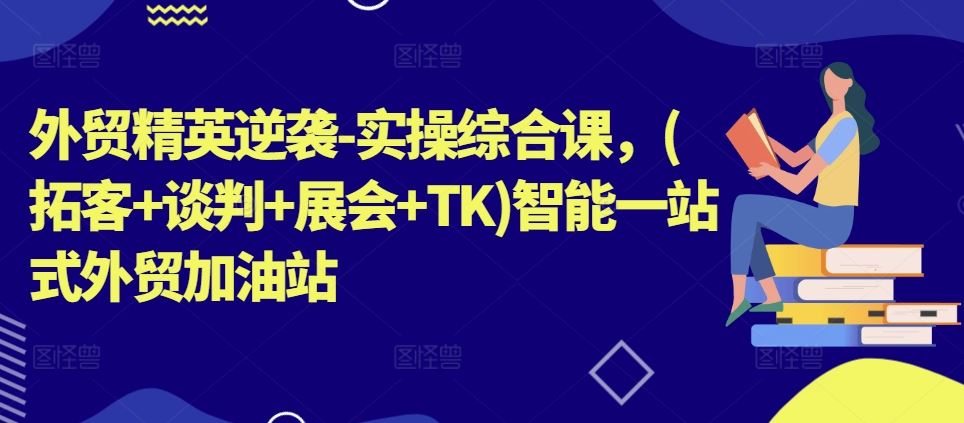 外贸精英逆袭-实操综合课,(拓客+谈判+展会+TK)智能一站式外贸加油站-优优云网创