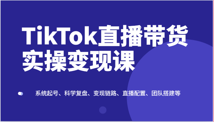 TikTok直播带货实操变现课:系统起号、科学复盘、变现链路、直播配置、团队搭建等-优优云网创