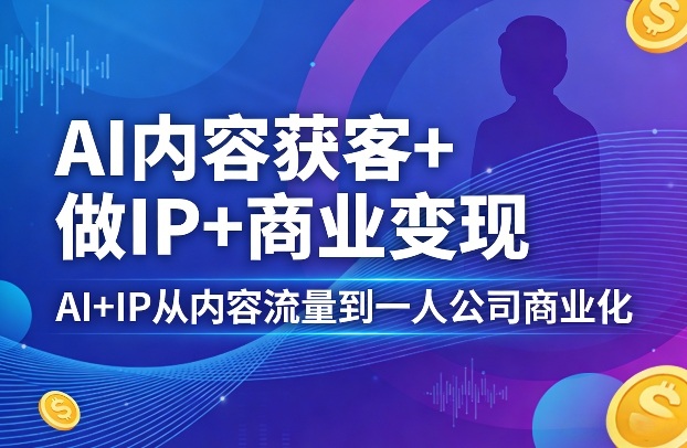 AI内容获客+做IP+商业变现,AI+IP从内容流量到一人公司商业化-优优云网创