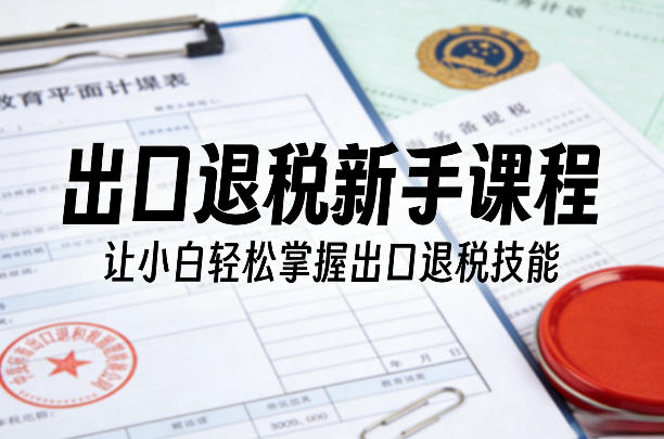 出口退税新手课程,让小白轻松掌握出口退税技能-优优云网创