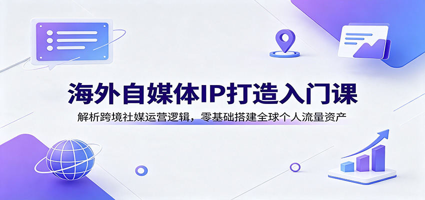 海外自媒体IP打造入门课:解析跨境社媒运营逻辑,零基础搭建全球个人流量资产-优优云网创