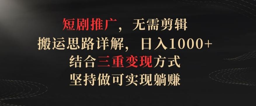 短剧推广,无需剪辑,搬运思路详解,日入1000+,结合三重变现方式,坚持做可实现躺赚【揭秘】-优优云网创