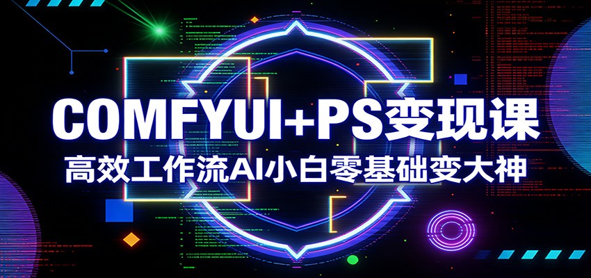 COMFYUI+PS变现课:高效工作流AI小白零基础变大神-优优云网创