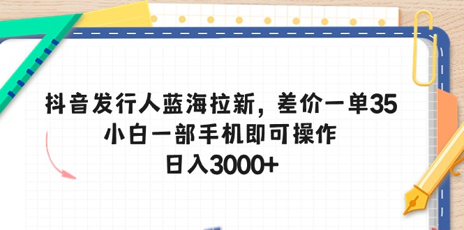 (10557期)抖音发行人蓝海拉新,差价一单35,小白一部手机即可操作,日入3000+-优优云网创