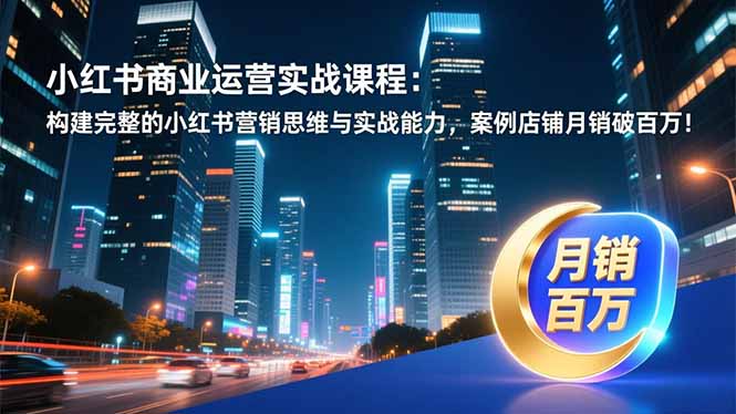 小红书商业运营实战课程:构建完整的小红书营销思维与实战能力,案例店铺月销破百万!-优优云网创