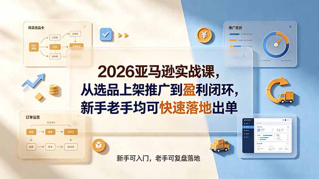 2026亚马逊实战课，从选品上架推广到盈利闭环，新手老手均可快速落地出单-优优云网创