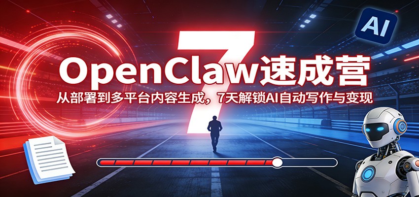 OpenClaw速成营:从部署到多平台内容生成,7天解锁AI自动写作与变现-优优云网创