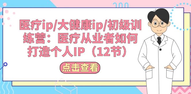 （10851期）医疗ip/大健康ip/初级训练营：医疗从业者如何打造个人IP（12节）-优优云网创