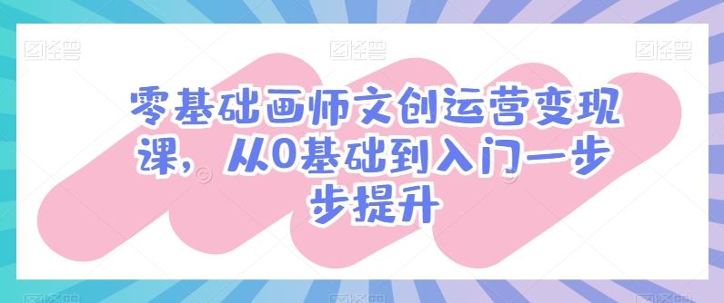 零基础画师文创运营变现课,从0基础到入门一步步提升-优优云网创
