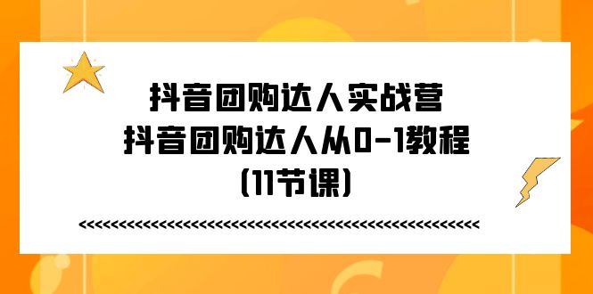 (11255期)抖音团购达人实战营,抖音团购达人从0-1教程(11节课)-优优云网创