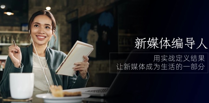 新媒体编导人,用实战定义结果,让新媒体成为生活的一部分 (84节课)-优优云网创