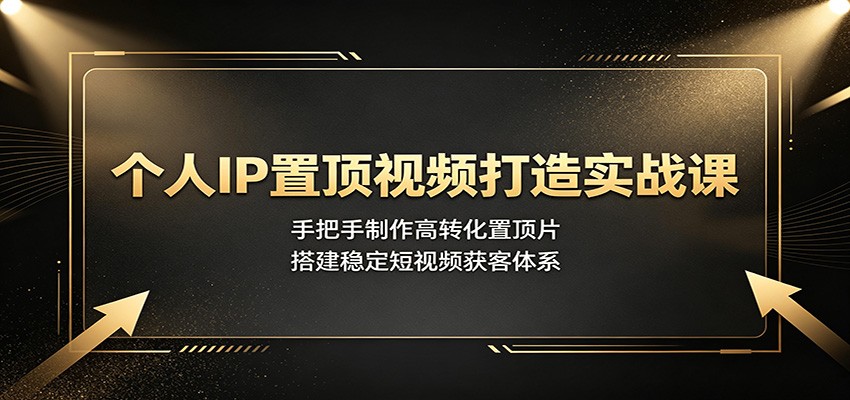 个人IP置顶视频打造实战课:手把手制作高转化置顶片,搭建稳定短视频获客体系-优优云网创