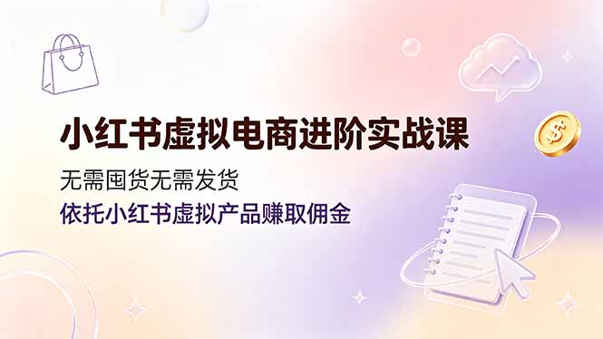 小红书虚拟电商进阶实战课,无需囤货无需发货,依托小红书虚拟产品赚取佣金-优优云网创