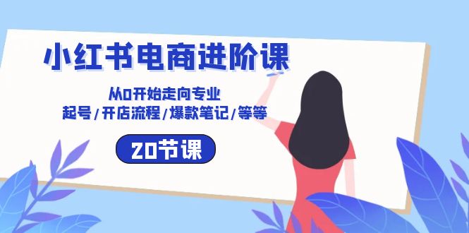 小红书电商进阶课:从0开始走向专业 起号/开店流程/爆款笔记/等等(20节)-优优云网创