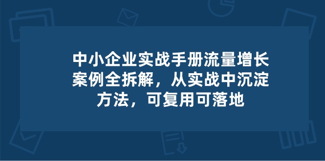 中小企业实操手册-流量增长案例拆解,从实操中沉淀方法,可复用可落地-优优云网创