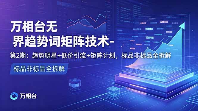 (18861期)万相台无界趋势词矩阵技术-第2期:趋势明星+低价引流+矩阵计划,标品非标品全拆解-优优云网创