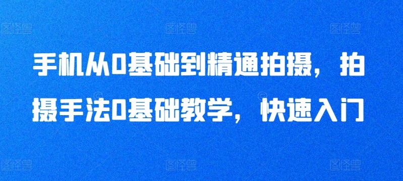 手机从0基础到精通拍摄,拍摄手法0基础教学,快速入门-优优云网创