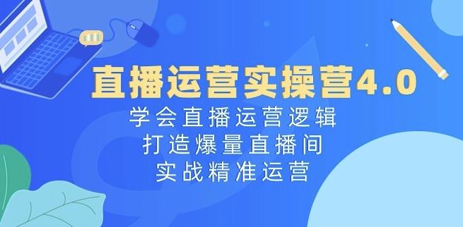 直播运营实操营4.0:学会直播运营逻辑,打造爆量直播间,实战精准运营-优优云网创